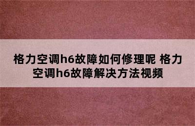 格力空调h6故障如何修理呢 格力空调h6故障解决方法视频